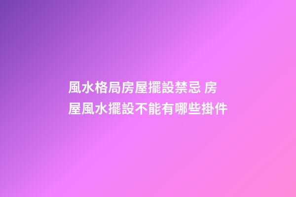 風水格局房屋擺設禁忌 房屋風水擺設不能有哪些掛件